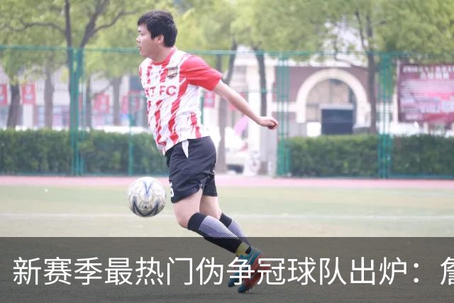 新赛季最热门伪争冠球队出炉：詹姆斯领衔的76人赫然上榜
