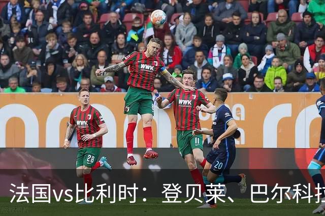 法国vs比利时：登贝莱、巴尔科拉、约罗首发，卢卡库出战