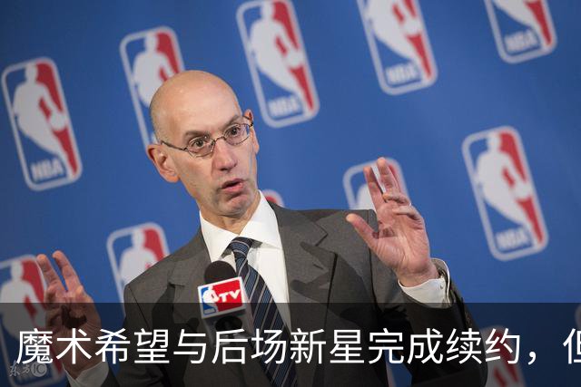魔术希望与后场新星完成续约，但他们的薪资空间确实非常棘手？